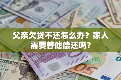 济南父亲欠贷不还怎么办？家人需要替他偿还吗？