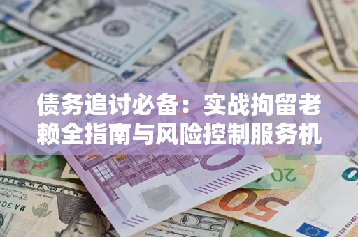 济南债务追讨必备：实战拘留老赖全指南与风险控制服务机构推荐