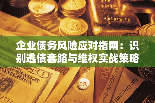 济南企业债务风险应对指南：识别逃债套路与维权实战策略