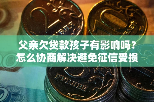 济南父亲欠贷款孩子有影响吗？怎么协商解决避免征信受损？