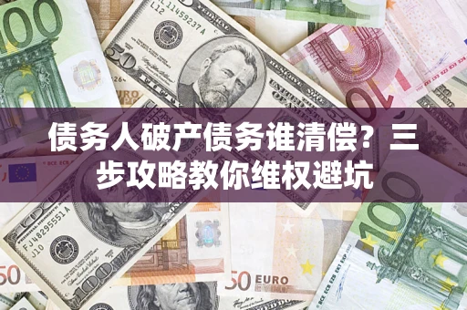 济南债务人破产债务谁清偿?三步攻略教你维权避坑 济南债务人破产债务谁清偿?三步攻略教你维权避坑