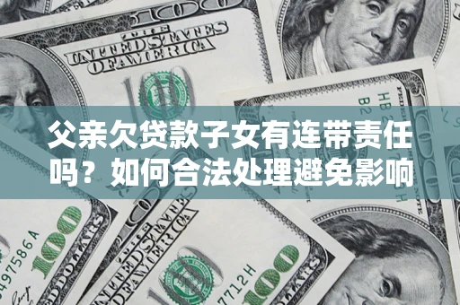 济南父亲欠贷款子女有连带责任吗？如何合法处理避免影响？