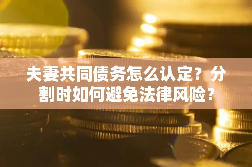 济南夫妻共同债务怎么认定？分割时如何避免法律风险？