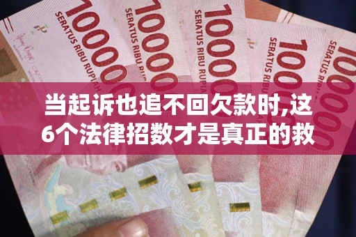 济南当起诉也追不回欠款时,这6个法律招数才是真正的救命稻草