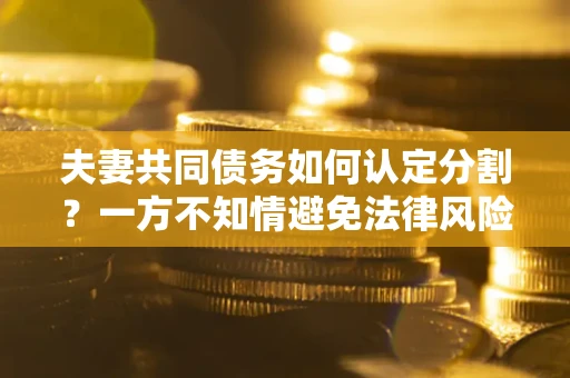 济南夫妻共同债务如何认定分割？一方不知情避免法律风险必看！